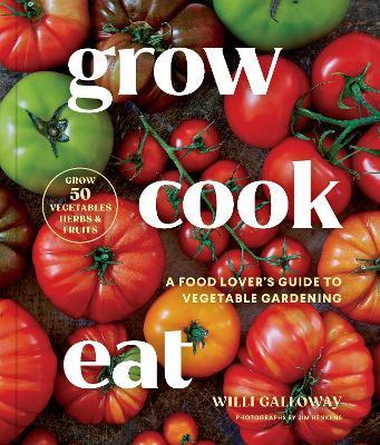 Grow Cook Eat: A Food Lover's Guide to Vegetable Gardening, Including How to Grow 50 Vegetables, Herbs, and Fruits - Willi Galloway - cover