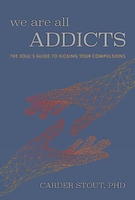 We Are All Addicts: The Soul's Guide to Kicking Your Compulsions - Carder Stout - cover