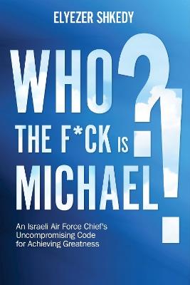 Who the F*ck is Michael?!: An Israeli Air Force Chief's Uncompromising Code for Achieving Greatness - Elyezer Shkedy - cover