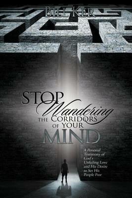Stop Wandering the Corridors of Your Mind: A Personal Testimony of God's Unfailing Love and His Desire to Set People Free - Bill Ker - cover