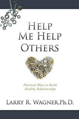 Help Me Help Others: Practical Ways to Build Healthy Relationships - Larry R Wagner - cover