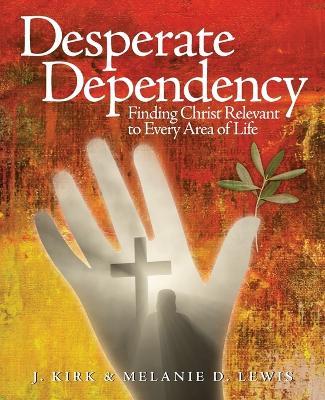 Desperate Dependency: Finding Christ Relevant to Every Area of Life - J Kirk Lewis,Melanie D Lewis - cover