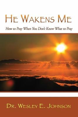 He Wakens Me: How to Pray When You Don't Know What to Pray - Wesley E Johnson - cover