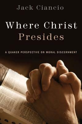 Where Christ Presides: A Quaker Perspective on Moral Discernment - Jack Ciancio - cover
