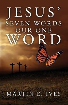 Jesus' Seven Words Our One Word - Martin E Ives - cover