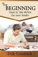 In the Beginning: Steps to Take Before You Seek Wealth - Dale Goodrich - cover