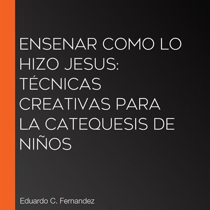 Ensenar como lo hizo Jesus: Técnicas creativas para la Catequesis de Niños