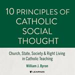 10 Principles of Catholic Social Thought: Church, State, Society & Right Living in Catholic Teaching