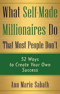 What Self-Made Millionaires Do That Most People Don'T: 52 Ways to Create Your Own Success - Ann Marie Sabath - cover