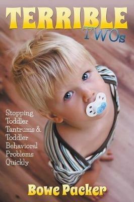 Terrible Twos: Stopping Toddler Tantrums & Toddler Behavior Problems Quickly - Bowe Packer - cover