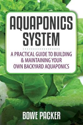 Aquaponics System: A Practical Quide to Building and Maintaining Your Own Backyard Aquaponics - Bowe Packer - cover