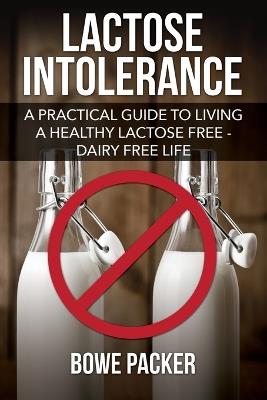Lactose Intolerance: A Practical Guide to Living a Healthy Lactose Free-Dairy Free Life - Bowe Packer - cover