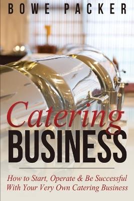 Catering Business: How to Start, Operate & Be Successful with Your Very Own Catering Business - Bowe Packer - cover