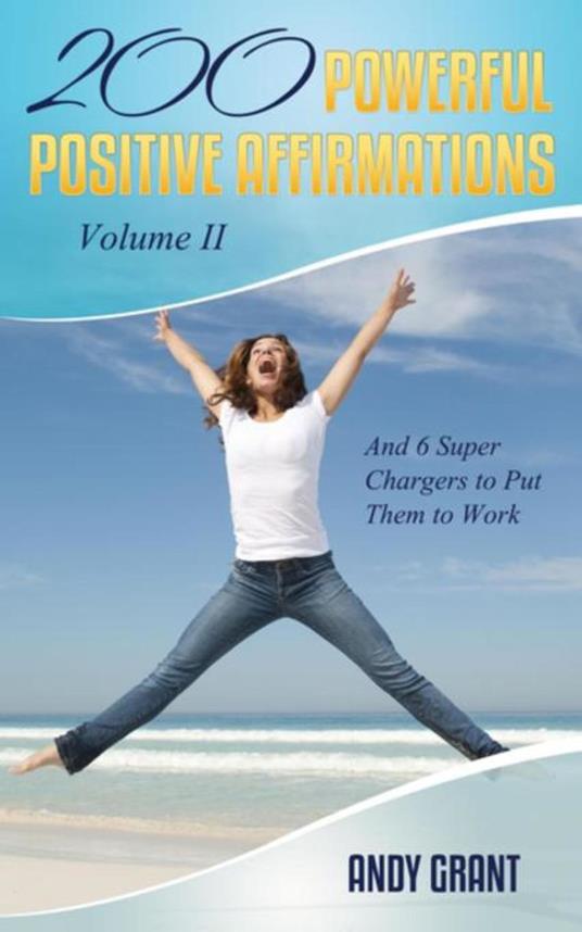 200 Powerful Positive Affirmations Volume II and 6 Super Chargers to Put Them to Work