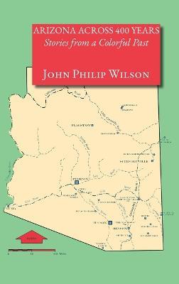 Arizona Across 400 Years, Stories from a Colorful Past - John Philip Wilson - cover
