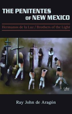 The Penitentes of New Mexico: Hermanos de la luz Brothers of the Light - Ray John De Aragon - cover