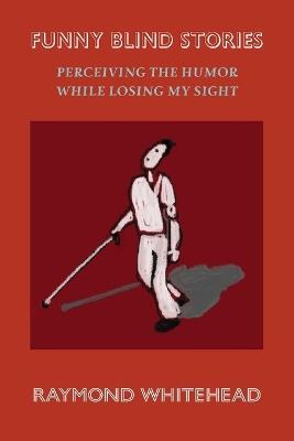 Funny Blind Stories: Perceiving the Humor While Losing My Sight - Raymond Whitehead - cover