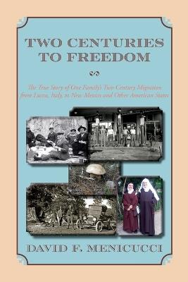 Two Centuries to Freedom: The True Story of One Family's Two-Century Migration from Lucca, Italy, to New Mexico and Other American States (Softcover) - David F Menicucci - cover