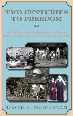 Two Centuries to Freedom: The True Story of One Family's Two-Century Migration from Lucca, Italy, to New Mexico and Other American States (Hardcover) - David F Menicucci - cover
