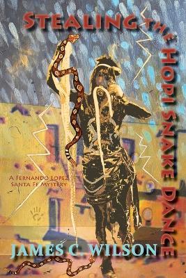 Stealing the Hopi Snake Dance: A Fernando Lopez Santa Fe Mystery - James C Wilson - cover