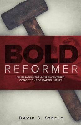Bold Reformer: Celebrating the Gospel-Centered Convictions of Martin Luther - David S Steele - cover