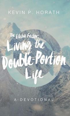 The Elisha Factor: Living the Double-Portion Life A Devotional - Kevin P Horath - cover