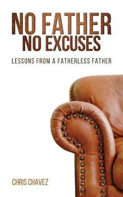No Father No Excuses: Lessons from a Fatherless Father - Chris Chavez - cover