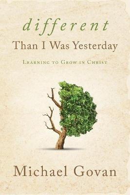 Different Than I Was Yesterday: Learning to Grow in Christ - Michael Govan - cover