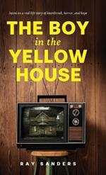 The Boy in the Yellow House: based on a real-life story of heartbreak, horror, and hope