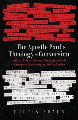 The Apostle Paul's Theology on Conversion - and His Refutation and Condemnation of Sacramental Conversion and Salvation - Curtis Braun - cover