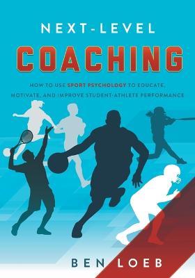 Next-Level Coaching: How to Use Sport Psychology to Educate, Motivate, and Improve Student-Athlete Performance - Ben Loeb - cover