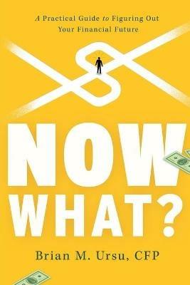 Now What?: A Practical Guide to Figuring Out Your Financial Future - Brian M Ursu - cover
