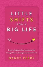 Little Shifts for a Big Life: Create a Happier, More Intentional Life Through Choice, Courage, and Commitment
