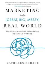 Marketing in the (Great, Big, Messy) Real World: Rewire Your Marketing Organization to Navigate Anything