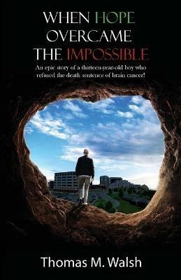 When Hope Overcame the Impossible - An epic story of a thirteen-year-old boy who refused the death sentence of brain cancer! - Thomas M Walsh - cover