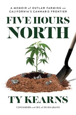 Five Hours North: A Memoir of Outlaw Farming on California's Cannabis Frontier - Ty Kearns - cover