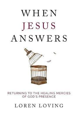 When Jesus Answers: Returning to the Healing Mercies of God's Presence - Loren Loving - cover