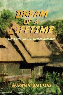 Dream of a Lifetime: Ten Years in the Upper Amazon - Norman Walters - cover