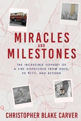 Miracles and Milestones: The Incredible Odyssey of a Fire Dispatcher from Ohio, to 9/11, and Beyond - Christopher Blake Carver - cover