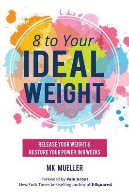 8 to Your Ideal Weight: Release Your Weight & Restore Your Power in 8 Weeks (Clean Eating, Healthy Lifestyle, Lose Weight, Body Kindness, Weight Loss for Women) - MK Mueller - cover