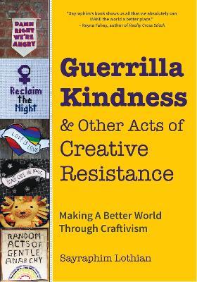 Guerrilla Kindness and Other Acts of Creative Resistance: Making A Better World Through Craftivism - Sayraphim Lothian,Betsy Greer - cover
