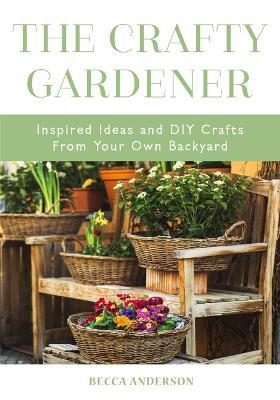 The Crafty Gardener: Inspired Ideas and DIY Crafts From Your Own Backyard (Country Decorating Book, Gardener Garden, Companion Planting, Food and Drink Recipes) - Becca Anderson - cover