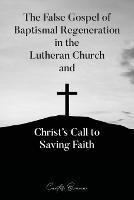 The False Gospel of Baptismal Regeneration in the Lutheran Church and Christ's Call to Saving Faith