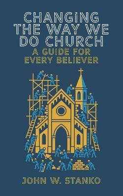 Changing The Way We Do Church: A Guide For Every Believer - John Stanko - cover