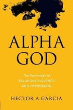 Alpha God: The Psychology of Religious Violence and Oppression