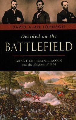 Decided on the Battlefield: Grant, Sherman, Lincoln and the Election of 1864 - David Alan Johnson - cover
