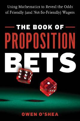 The Book of Proposition Bets: Using Mathematics to Reveal the Odds of Friendly (and Not-So-Friendly) Wagers - Owen O'Shea - cover