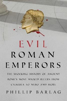 Evil Roman Emperors: The Shocking History of Ancient Rome's Most Wicked Rulers from Caligula to Nero and More - Phillip Barlag - cover