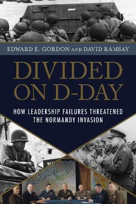 Divided on D-Day: How Leadership Failures Threatened the Normandy Invasion - Edward E. Gordon,David Ramsay - cover