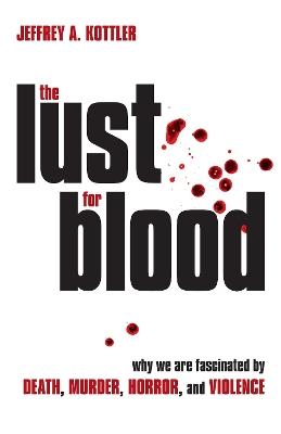 The Lust for Blood: Why We Are Fascinated by Death, Murder, Horror, and Violence - Jeffrey A. Kottler - cover